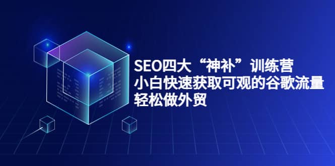 SEO四大“神补”训练营，小白快速获取可观的谷歌流量，轻松做外贸时点搞钱-网创项目资源站-副业项目-创业项目-搞钱项目时点搞钱