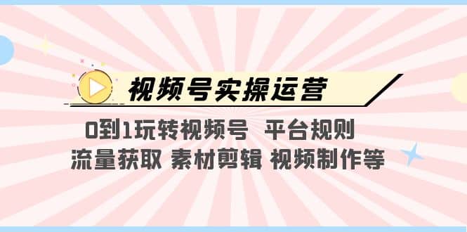 视频号实操运营，0到1玩转视频号 平台规则 流量获取 素材剪辑 视频制作等时点搞钱-网创项目资源站-副业项目-创业项目-搞钱项目时点搞钱