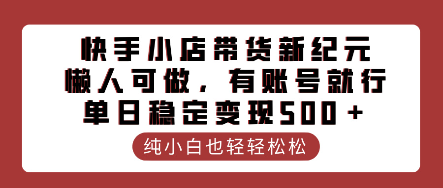 快手小店带货新纪元,懒人可做,有账号就行,单日稳定变现500+时点搞钱-网创项目资源站-副业项目-创业项目-搞钱项目时点搞钱