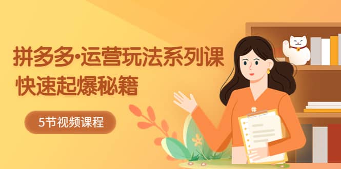 2023拼多多-运营玩法系列课：快速起爆秘籍（5节视频课）时点搞钱-网创项目资源站-副业项目-创业项目-搞钱项目时点搞钱