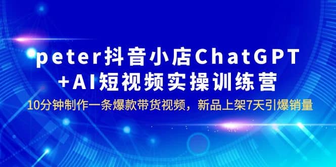 peter抖音小店ChatGPT+AI短视频实训 10分钟做一条爆款带货视频 7天引爆销量时点搞钱-网创项目资源站-副业项目-创业项目-搞钱项目时点搞钱