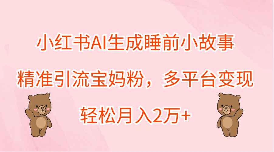 小红书AI生成睡前小故事，精准引流宝妈粉，轻松月入2万+，多平台变现时点搞钱-网创项目资源站-副业项目-创业项目-搞钱项目时点搞钱