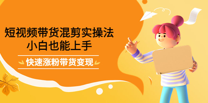短视频带货混剪实操法，小白也能上手，快速涨粉带货变现时点搞钱-网创项目资源站-副业项目-创业项目-搞钱项目时点搞钱