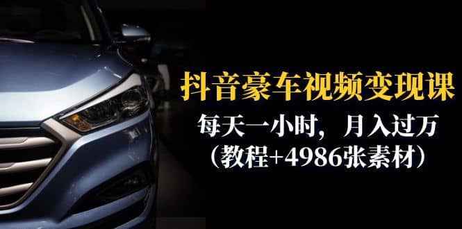 抖音豪车视频变现分享课：每天一小时，月入过万（教程+4986张素材）时点搞钱-网创项目资源站-副业项目-创业项目-搞钱项目时点搞钱