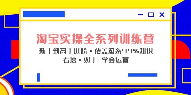 淘宝实操全系列训练营 新手到高手进阶·覆盖·99%知识 看透·对手 学会运营时点搞钱-网创项目资源站-副业项目-创业项目-搞钱项目时点搞钱