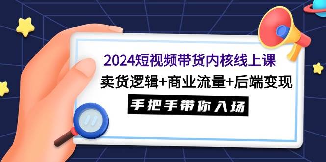 2024短视频带货内核线上课：卖货逻辑+商业流量+后端变现，手把手带你入场时点搞钱-网创项目资源站-副业项目-创业项目-搞钱项目时点搞钱