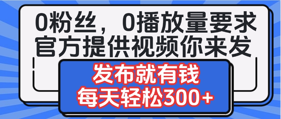0粉丝要求0播放量要求，官方提供视频你来发  发布就有钱，每天轻松300+时点搞钱-网创项目资源站-副业项目-创业项目-搞钱项目时点搞钱
