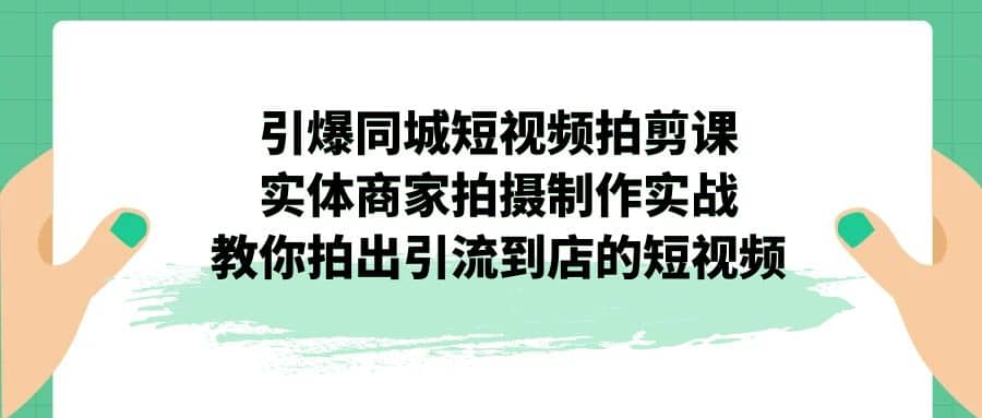 引爆同城-短视频拍剪课：实体商家拍摄制作实战，教你拍出引流到店的短视频时点搞钱-网创项目资源站-副业项目-创业项目-搞钱项目时点搞钱