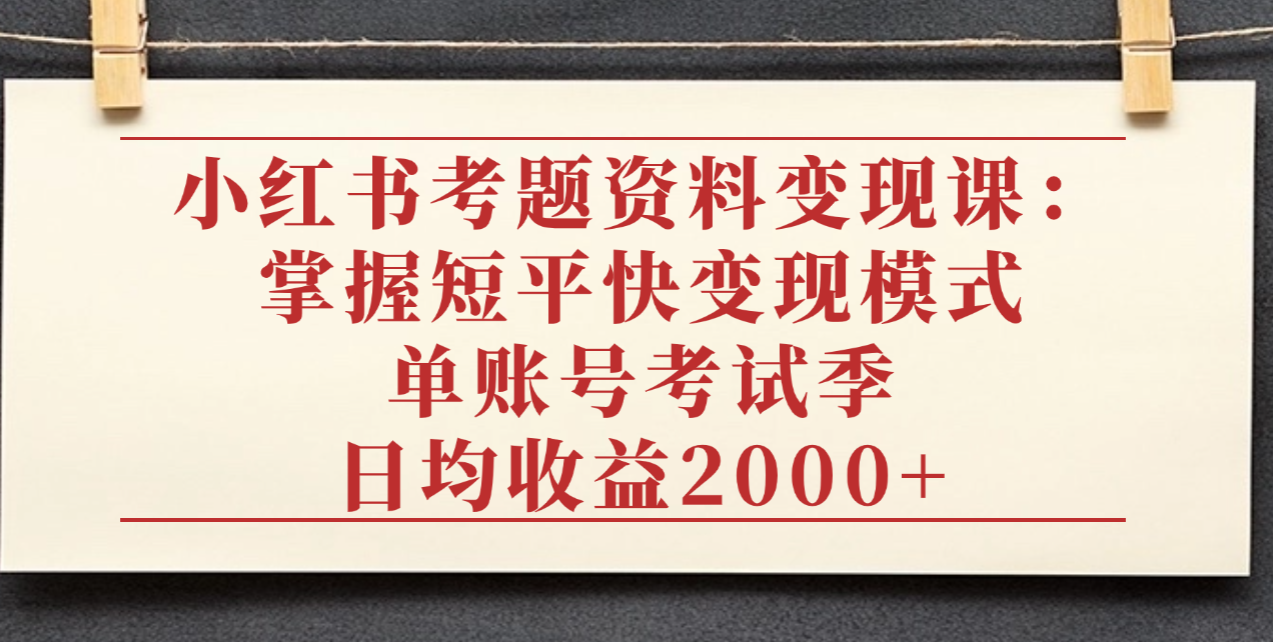 小红书考题资料变现课：掌握短平快变现模式，单账号考试季日均收益2000元时点搞钱-网创项目资源站-副业项目-创业项目-搞钱项目时点搞钱