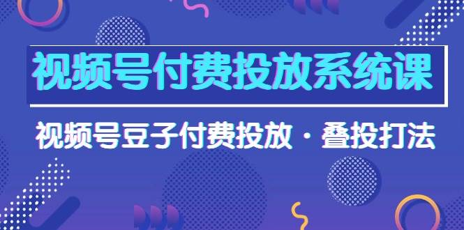 视频号付费投放系统课，视频号豆子付费投放·叠投打法（高清视频课）时点搞钱-网创项目资源站-副业项目-创业项目-搞钱项目时点搞钱