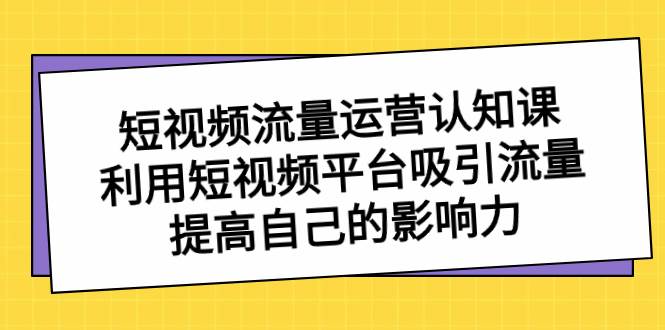 短视频流量-运营认知课，利用短视频平台吸引流量，提高自己的影响力时点搞钱-网创项目资源站-副业项目-创业项目-搞钱项目时点搞钱