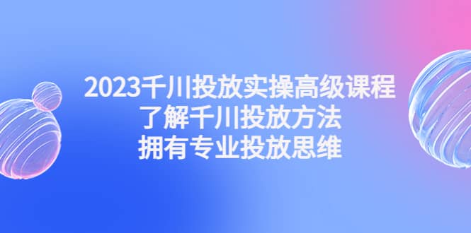 2023千川投放实操高级课程：了解千川投放方法，拥有专业投放思维时点搞钱-网创项目资源站-副业项目-创业项目-搞钱项目时点搞钱