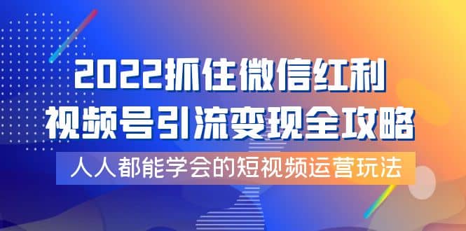 2022抓住微信红利，视频号引流变现全攻略，人人都能学会的短视频运营玩法时点搞钱-网创项目资源站-副业项目-创业项目-搞钱项目时点搞钱
