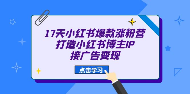 17天 小红书爆款 涨粉营（广告变现方向）打造小红书博主IP、接广告变现时点搞钱-网创项目资源站-副业项目-创业项目-搞钱项目时点搞钱