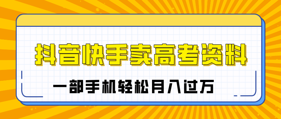 临近高考季，抖音快手卖高考资料，小白可操作一部手机轻松月入过万时点搞钱-网创项目资源站-副业项目-创业项目-搞钱项目时点搞钱