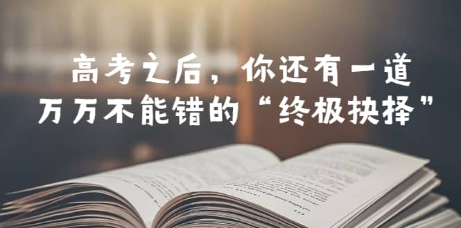 某公众号付费文章——高考-之后，你还有一道万万不能错的“终极抉择”时点搞钱-网创项目资源站-副业项目-创业项目-搞钱项目时点搞钱