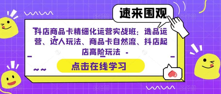 抖店商品卡精细化运营实操班：选品运营、达人玩法、商品卡自然流、抖店起店时点搞钱-网创项目资源站-副业项目-创业项目-搞钱项目时点搞钱