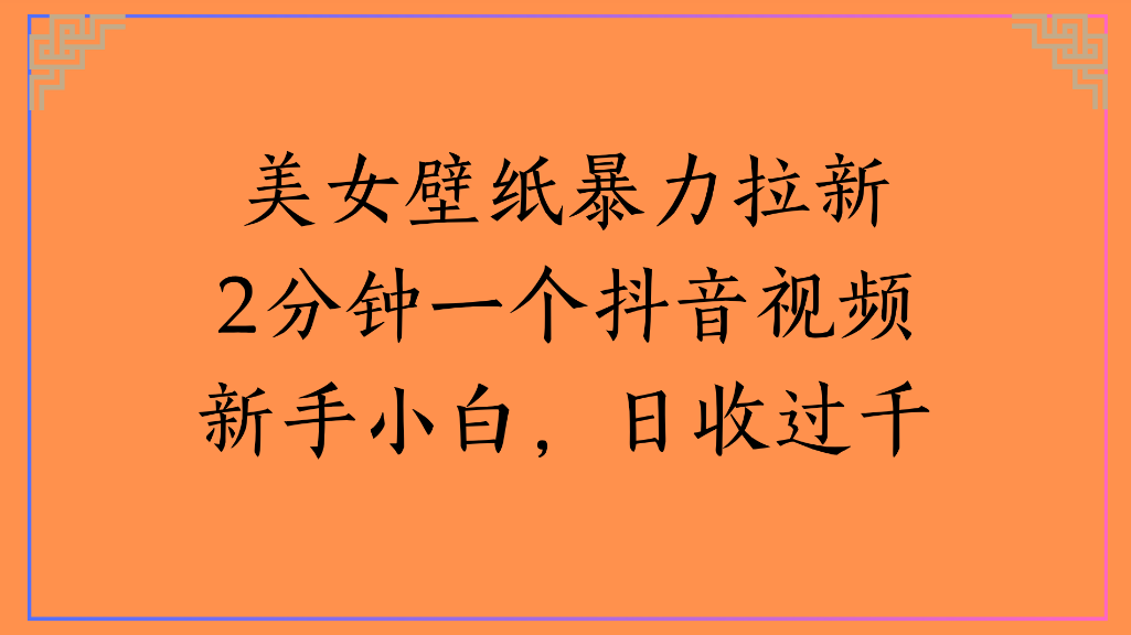 美女壁纸，暴力拉新2分钟一个抖音视频新手小白，日收过千时点搞钱-网创项目资源站-副业项目-创业项目-搞钱项目时点搞钱