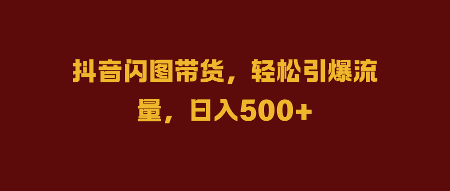 抖音闪图带货,轻松引爆流量,日入500+时点搞钱-网创项目资源站-副业项目-创业项目-搞钱项目时点搞钱