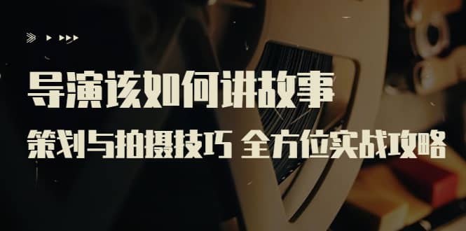 导演该如何讲故事：策划与拍摄技巧 全方位实战攻略（8节课 原价799）时点搞钱-网创项目资源站-副业项目-创业项目-搞钱项目时点搞钱