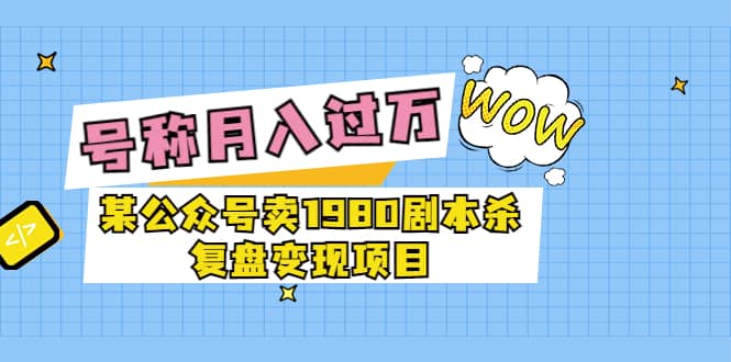 某公众号卖1980剧本杀复盘变现项目，号称月入10000+这两年非常火时点搞钱-网创项目资源站-副业项目-创业项目-搞钱项目时点搞钱