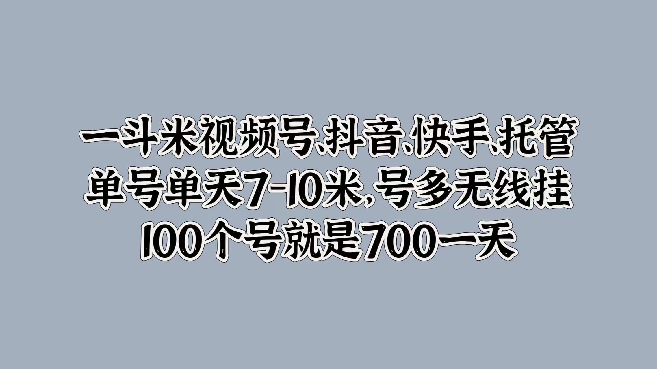 一斗米视频号、抖音、快手、托管，单号单天7-10米，号多无线挂，100个号就是700一天时点搞钱-网创项目资源站-副业项目-创业项目-搞钱项目时点搞钱
