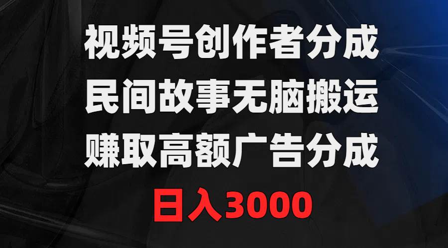 视频号创作者分成，民间故事无脑搬运，赚取高额广告分成，日入3000时点搞钱-网创项目资源站-副业项目-创业项目-搞钱项目时点搞钱