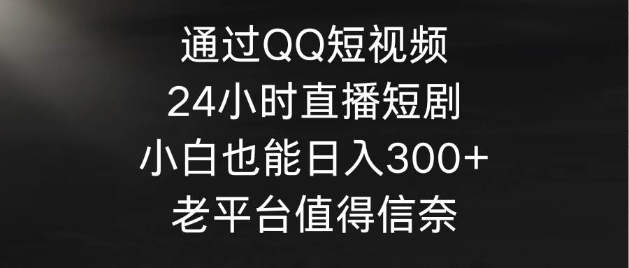通过QQ短视频、24小时直播短剧，小白也能日入300+，老平台值得信奈时点搞钱-网创项目资源站-副业项目-创业项目-搞钱项目时点搞钱