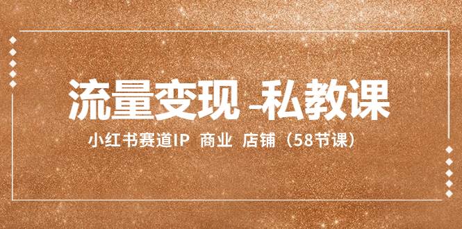 流量变现-私教课：小红书赛道IP  商业  店铺（58节课）时点搞钱-网创项目资源站-副业项目-创业项目-搞钱项目时点搞钱