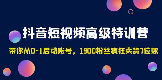 抖音短视频高级特训营：带你从0-1启动账号，1900粉丝疯狂卖货7位数时点搞钱-网创项目资源站-副业项目-创业项目-搞钱项目时点搞钱