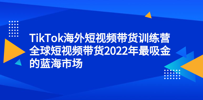 TikTok海外短视频带货训练营，全球短视频带货2022年最吸金的蓝海市场时点搞钱-网创项目资源站-副业项目-创业项目-搞钱项目时点搞钱