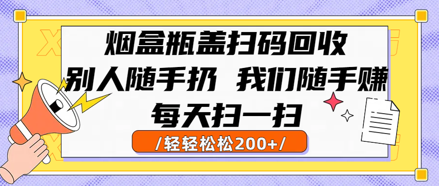 烟盒瓶盖扫码回收，别人随手扔 我们随手赚，闷声发大财，每天扫一扫轻轻松松200+时点搞钱-网创项目资源站-副业项目-创业项目-搞钱项目时点搞钱