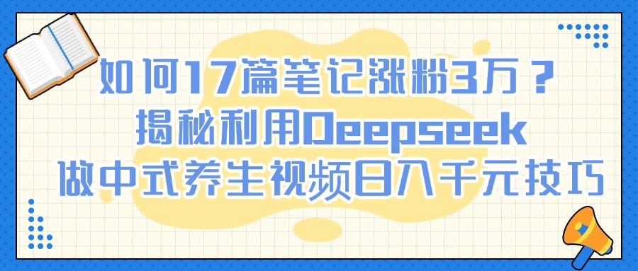 如何17篇笔记涨粉3万?揭秘利用Deepseek做中式养生视频日入千元技巧时点搞钱-网创项目资源站-副业项目-创业项目-搞钱项目时点搞钱