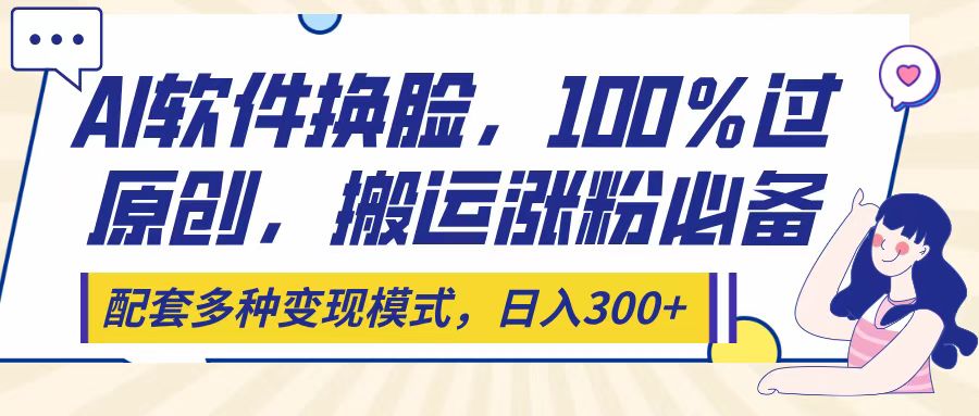 Ai软件换脸,100%过原创,搬运涨粉必备,配套多种变现模式,日入300+时点搞钱-网创项目资源站-副业项目-创业项目-搞钱项目时点搞钱