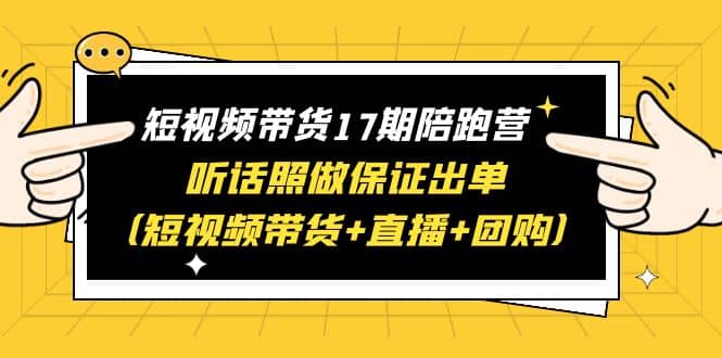 短视频带货17期陪跑营 听话照做保证出单（短视频带货+直播+团购）时点搞钱-网创项目资源站-副业项目-创业项目-搞钱项目时点搞钱
