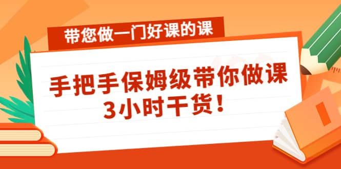 带您做一门好课的课：手把手保姆级带你做课，3小时干货时点搞钱-网创项目资源站-副业项目-创业项目-搞钱项目时点搞钱