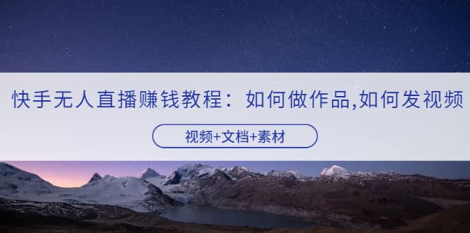 快手无人直播赚钱教程：如何做作品+发视频（视频+文档+素材）时点搞钱-网创项目资源站-副业项目-创业项目-搞钱项目时点搞钱