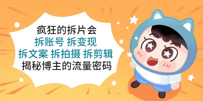 疯狂的拆片会：拆账号 拆变现 拆文案 拆拍摄 拆剪辑 揭秘博主的流量密码时点搞钱-网创项目资源站-副业项目-创业项目-搞钱项目时点搞钱