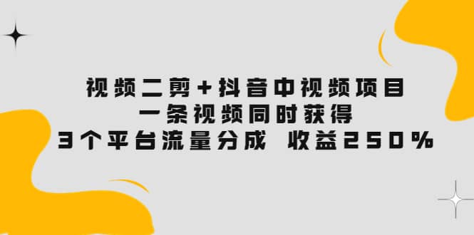 视频二剪+抖音中视频项目：一条视频获得3个平台流量分成 收益250% 价值4980时点搞钱-网创项目资源站-副业项目-创业项目-搞钱项目时点搞钱