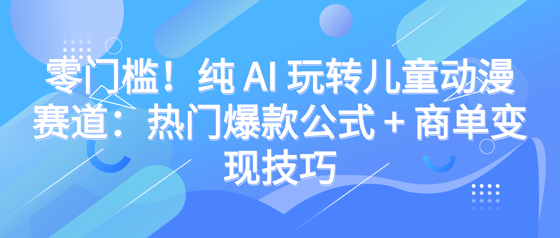 零门槛！纯 AI 玩转儿童动漫赛道：热门爆款公式 + 商单变现技巧时点搞钱-网创项目资源站-副业项目-创业项目-搞钱项目时点搞钱