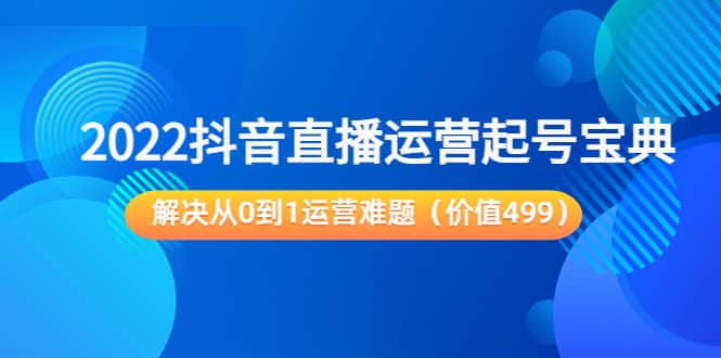 2022抖音直播运营起号宝典：解决从0到1运营难题（价值499）时点搞钱-网创项目资源站-副业项目-创业项目-搞钱项目时点搞钱