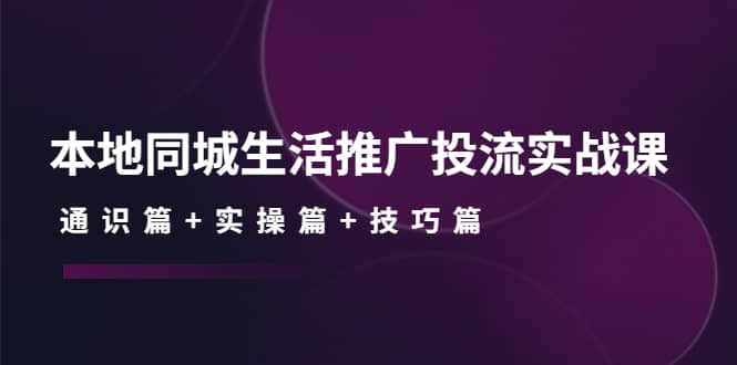 本地同城生活推广投流实战课：通识篇+实操篇+技巧篇时点搞钱-网创项目资源站-副业项目-创业项目-搞钱项目时点搞钱