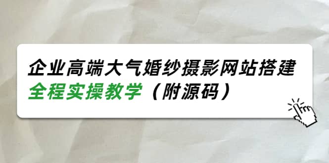 企业高端大气婚纱摄影网站搭建，全程实操教学（附源码）时点搞钱-网创项目资源站-副业项目-创业项目-搞钱项目时点搞钱