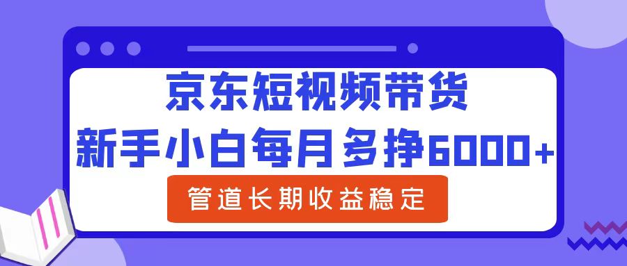 新手小白每月多挣6000+京东短视频带货,可管道长期稳定收益时点搞钱-网创项目资源站-副业项目-创业项目-搞钱项目时点搞钱