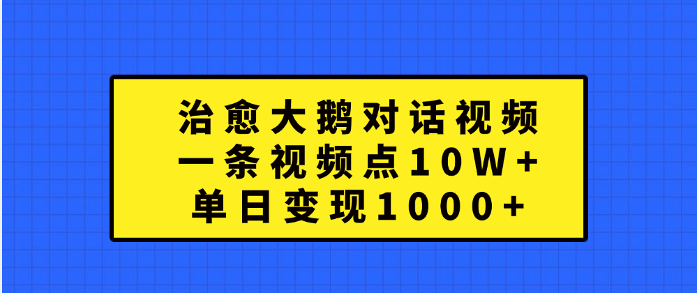 治愈大鹅对话一条视频点赞 10W+，单日变现1000+时点搞钱-网创项目资源站-副业项目-创业项目-搞钱项目时点搞钱