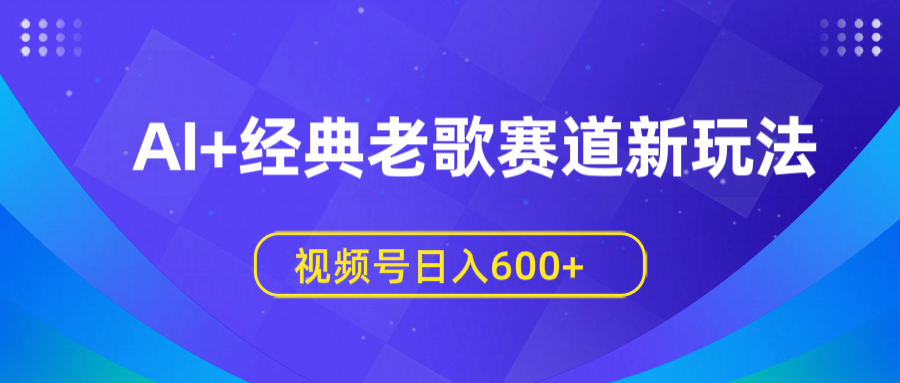 AI+经典老歌赛道新玩法，视频号日入600+时点搞钱-网创项目资源站-副业项目-创业项目-搞钱项目时点搞钱