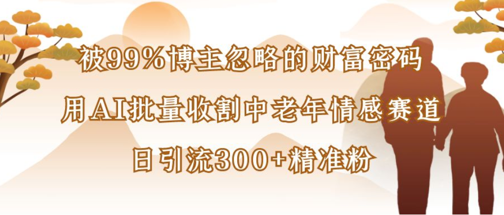 博主99%忽略的财富密码：用AI批量收割中老年情感赛道，日引流300+精准粉时点搞钱-网创项目资源站-副业项目-创业项目-搞钱项目时点搞钱