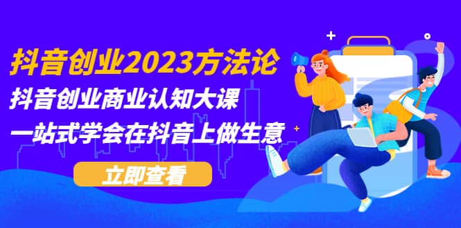 抖音创业2023方法论：抖音创业商业认知大课，一站式学会在抖音上做生意时点搞钱-网创项目资源站-副业项目-创业项目-搞钱项目时点搞钱