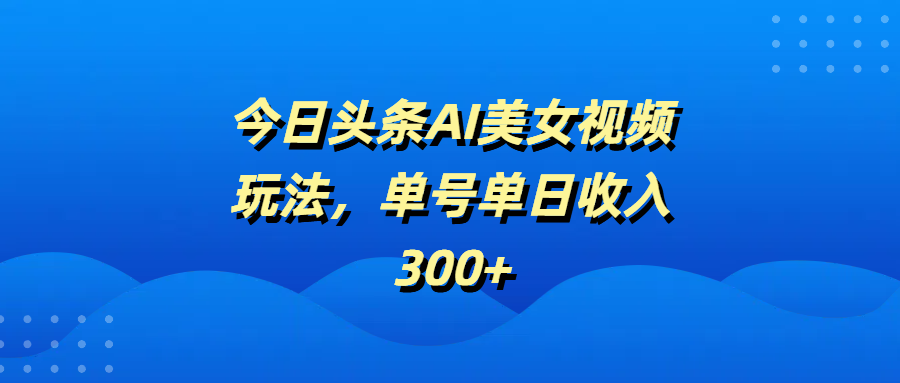今日头条AI美女视频玩法，单号单日收入300+时点搞钱-网创项目资源站-副业项目-创业项目-搞钱项目时点搞钱