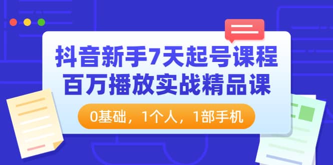 抖音新手7天起号课程：百万播放实战精品课，0基础，1个人，1部手机时点搞钱-网创项目资源站-副业项目-创业项目-搞钱项目时点搞钱